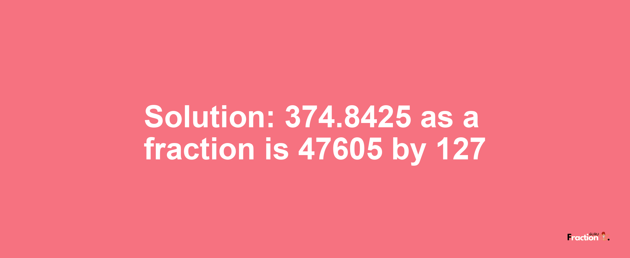 Solution:374.8425 as a fraction is 47605/127